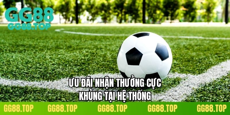 Ưu đãi nhận thưởng cực khủng tại hệ thống
